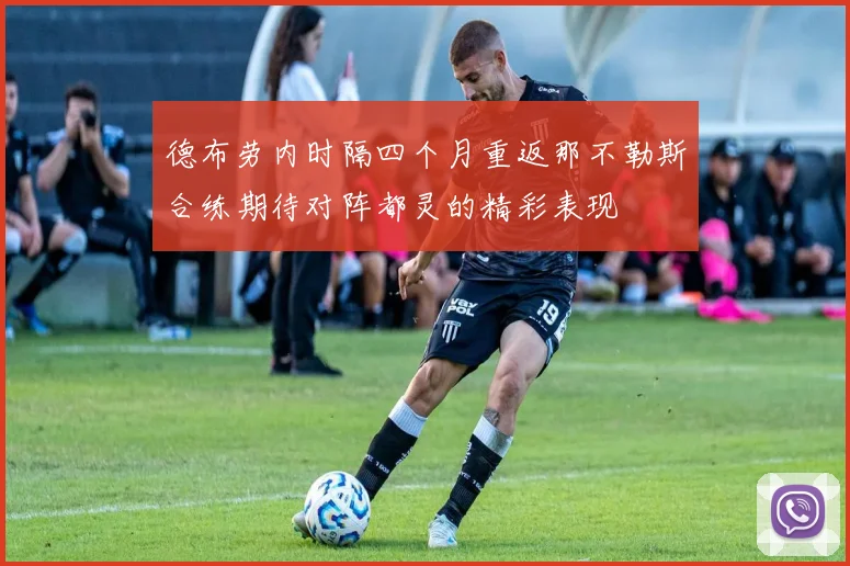 德布劳内时隔四个月重返那不勒斯合练期待对阵都灵的精彩表现