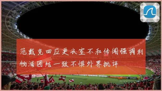 范戴克回应更衣室不和传闻强调利物浦团结一致不惧外界批评
