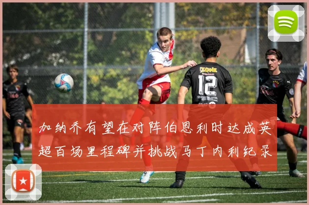 加纳乔有望在对阵伯恩利时达成英超百场里程碑并挑战马丁内利纪录