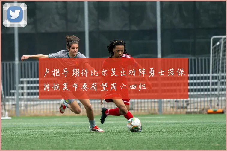 卢指导期待比尔复出对阵勇士若保持恢复节奏有望周六回归