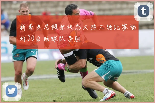 新秀克尼佩尔状态火热三场比赛场均30分助球队争胜