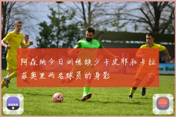 阿森纳今日训练缺少卡皮耶和卡拉菲奥里两名球员的身影