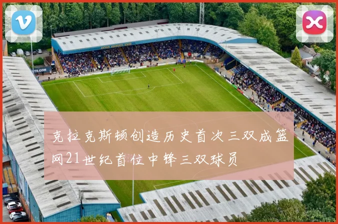 克拉克斯顿创造历史首次三双成篮网21世纪首位中锋三双球员