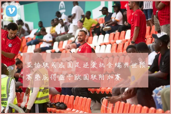 亚协联或成国足逆袭机会瑞典世预赛垫底得益于欧国联附加赛