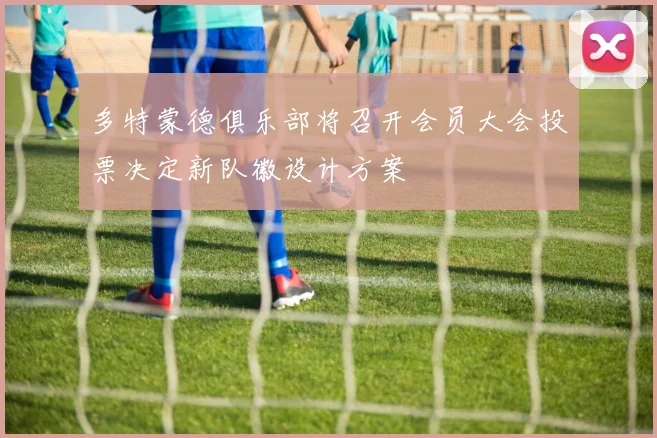 多特蒙德俱乐部将召开会员大会投票决定新队徽设计方案