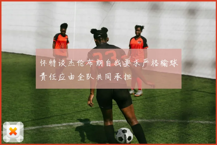 怀特谈杰伦布朗自我要求严格输球责任应由全队共同承担