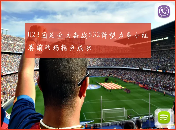 U23国足全力备战532阵型力争小组赛前两场抢分成功