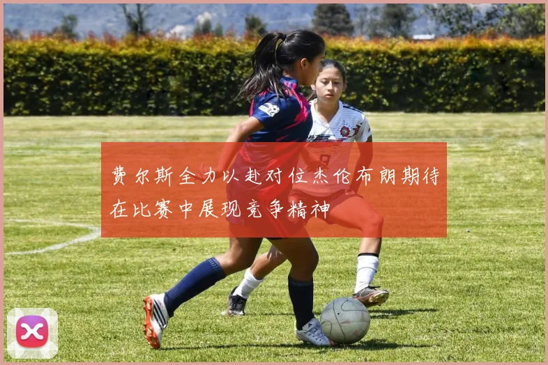 费尔斯全力以赴对位杰伦布朗期待在比赛中展现竞争精神
