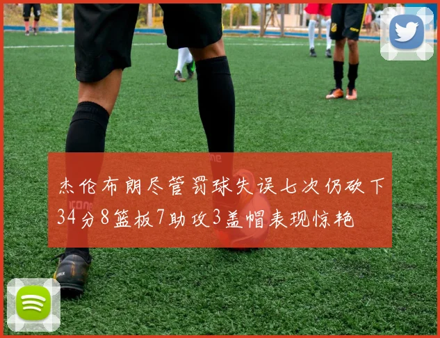 杰伦布朗尽管罚球失误七次仍砍下34分8篮板7助攻3盖帽表现惊艳