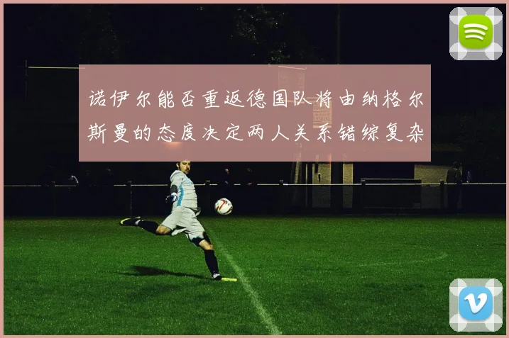 诺伊尔能否重返德国队将由纳格尔斯曼的态度决定两人关系错综复杂