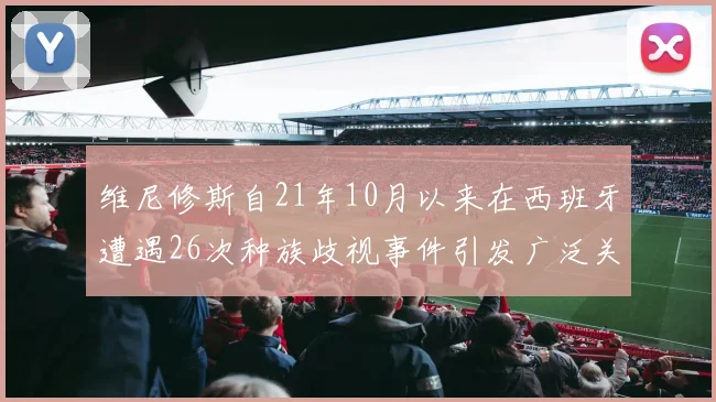 维尼修斯自21年10月以来在西班牙遭遇26次种族歧视事件引发广泛关注