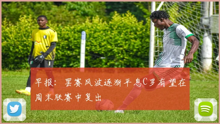 早报：罢赛风波逐渐平息C罗有望在周末联赛中复出