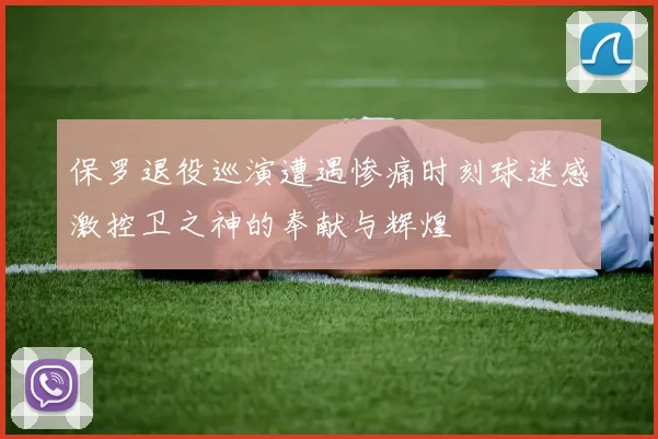 保罗退役巡演遭遇惨痛时刻球迷感激控卫之神的奉献与辉煌