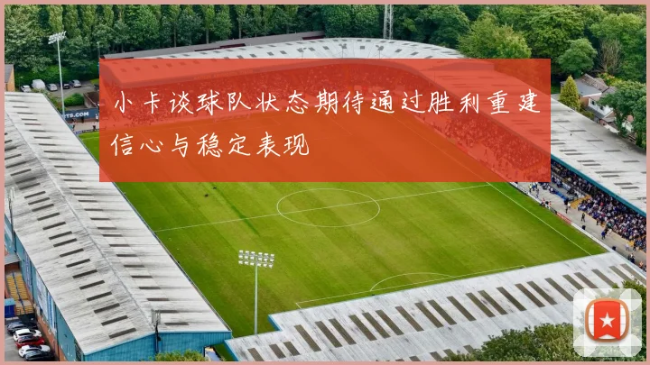 小卡谈球队状态期待通过胜利重建信心与稳定表现