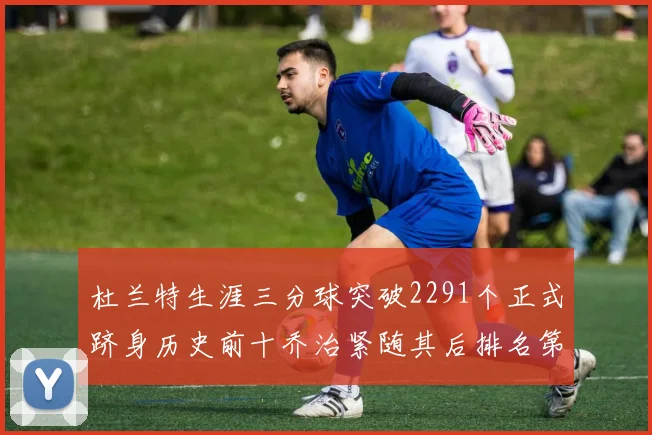 杜兰特生涯三分球突破2291个正式跻身历史前十乔治紧随其后排名第九