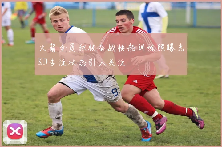 火箭全员积极备战快船训练照曝光KD专注状态引人关注