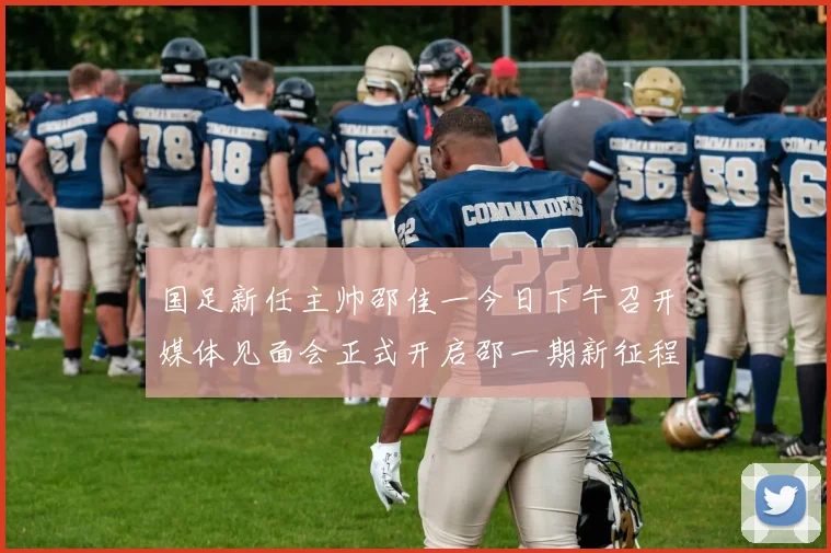 国足新任主帅邵佳一今日下午召开媒体见面会正式开启邵一期新征程