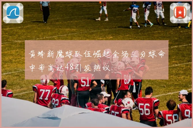 黄蜂新魔球队伍崛起全场三分球命中率高达48引发热议