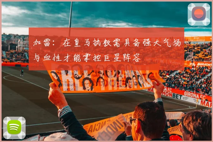 加雷：在皇马执教需具备强大气场与血性才能掌控巨星阵容