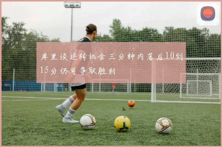 库里谈逆转机会三分钟内落后10到15分仍可争取胜利