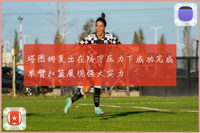塔图姆复出在防守压力下成功完成单臂扣篮展现强大实力