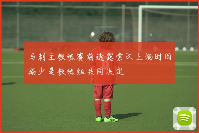 马刺主教练赛前透露索汉上场时间减少是教练组共同决定