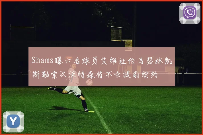 Shams曝六名球员艾维杜伦马瑟林凯斯勒索汉沃特森将不会提前续约