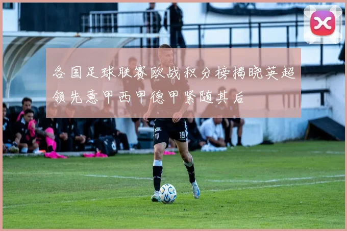 各国足球联赛欧战积分榜揭晓英超领先意甲西甲德甲紧随其后