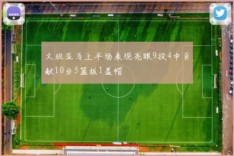 文班亚马上半场表现亮眼9投4中贡献10分5篮板1盖帽