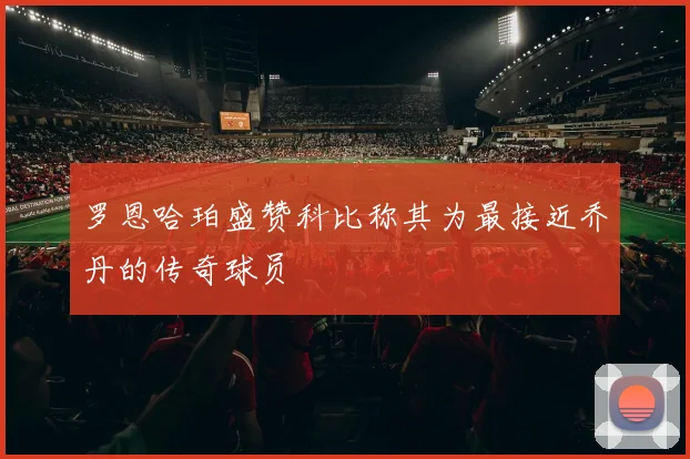 罗恩哈珀盛赞科比称其为最接近乔丹的传奇球员