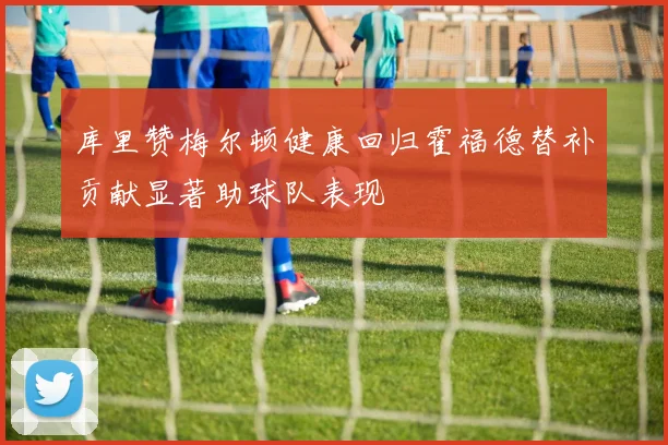 库里赞梅尔顿健康回归霍福德替补贡献显著助球队表现