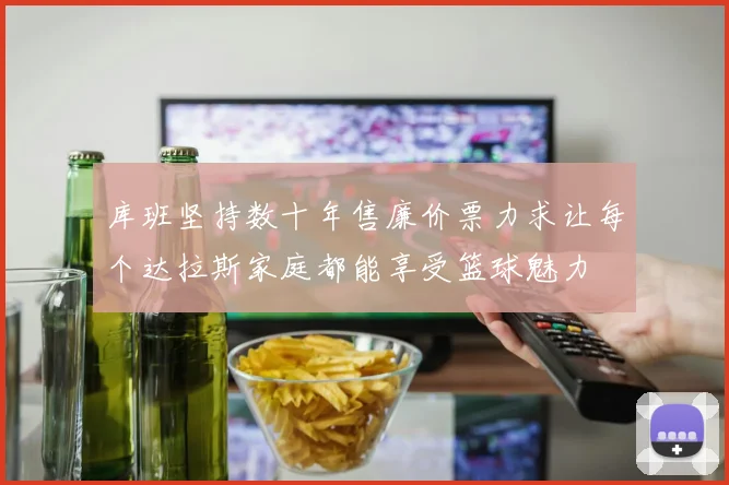 库班坚持数十年售廉价票力求让每个达拉斯家庭都能享受篮球魅力