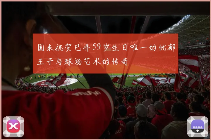 国米祝贺巴乔59岁生日唯一的忧郁王子与球场艺术的传奇
