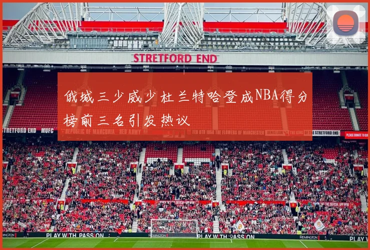 俄城三少威少杜兰特哈登成NBA得分榜前三名引发热议