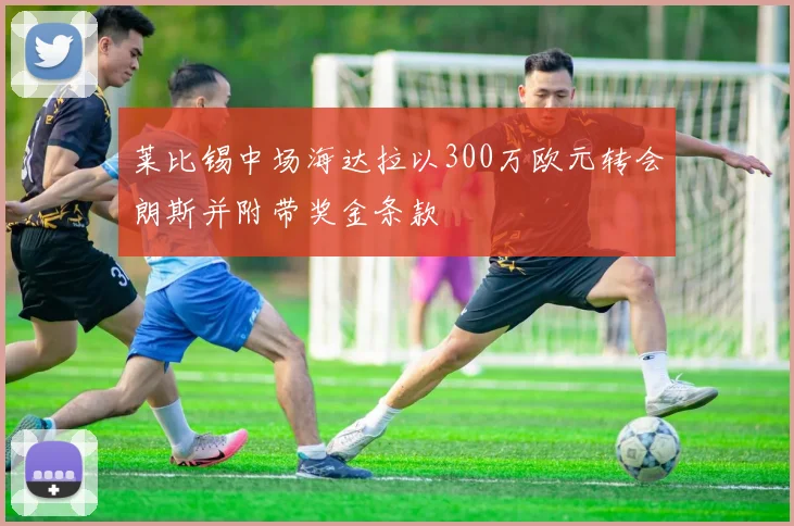莱比锡中场海达拉以300万欧元转会朗斯并附带奖金条款
