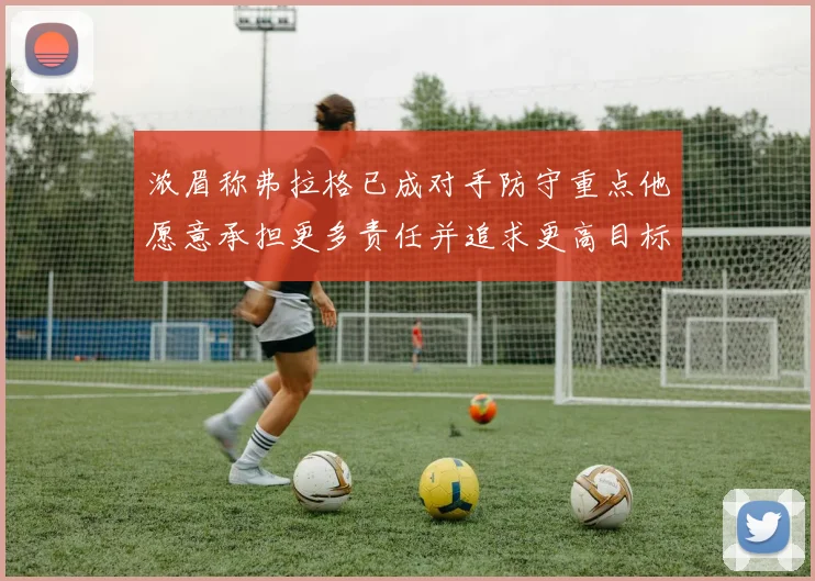 浓眉称弗拉格已成对手防守重点他愿意承担更多责任并追求更高目标