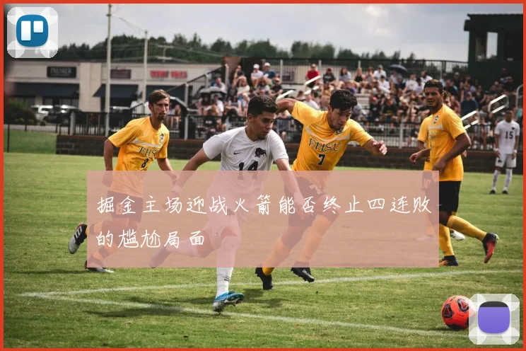 掘金主场迎战火箭能否终止四连败的尴尬局面