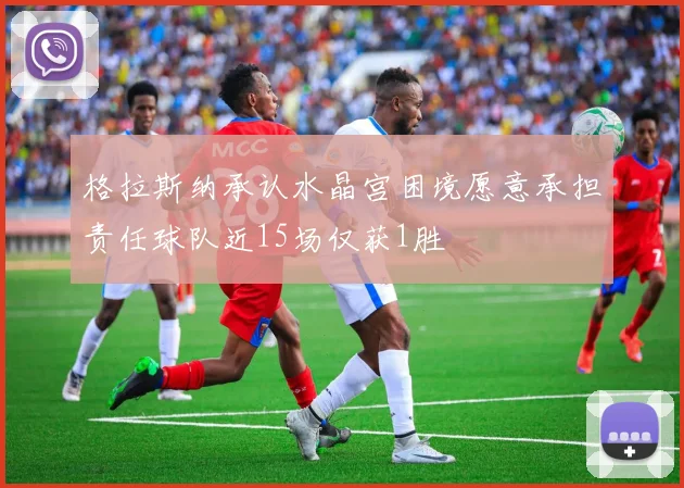格拉斯纳承认水晶宫困境愿意承担责任球队近15场仅获1胜