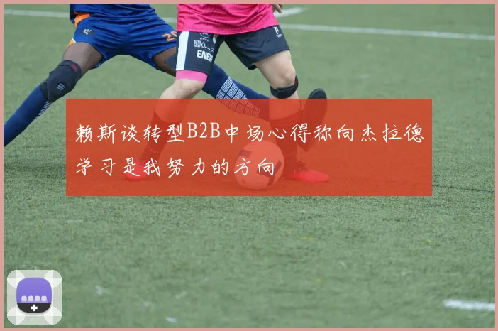 赖斯谈转型B2B中场心得称向杰拉德学习是我努力的方向