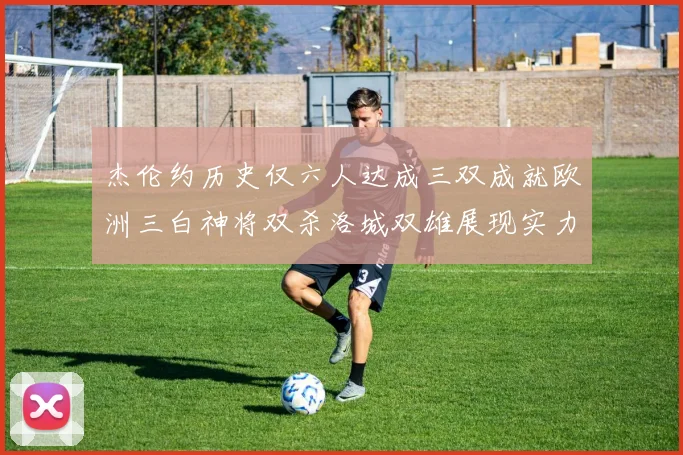 杰伦约历史仅六人达成三双成就欧洲三白神将双杀洛城双雄展现实力